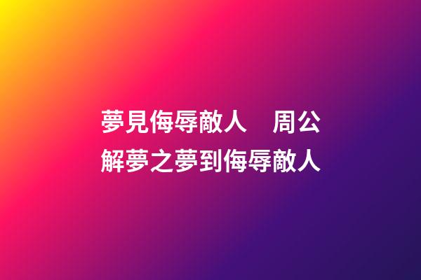 夢見侮辱敵人　周公解夢之夢到侮辱敵人